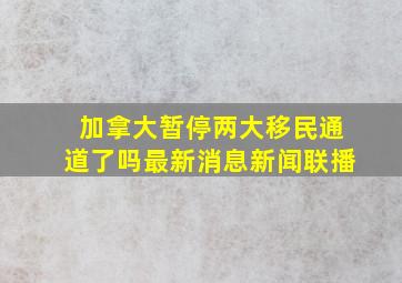 加拿大暂停两大移民通道了吗最新消息新闻联播