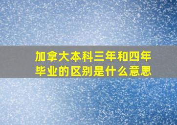 加拿大本科三年和四年毕业的区别是什么意思