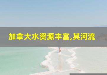 加拿大水资源丰富,其河流