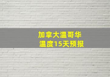 加拿大温哥华温度15天预报