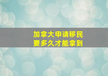 加拿大申请移民要多久才能拿到