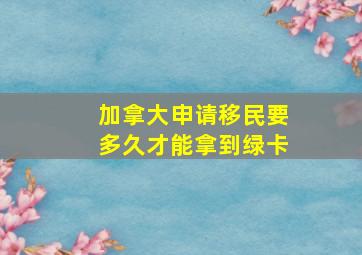 加拿大申请移民要多久才能拿到绿卡