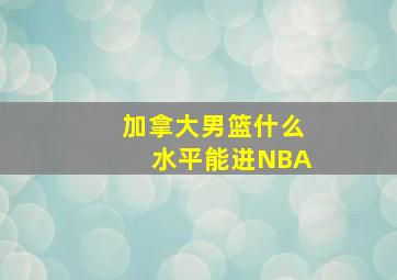 加拿大男篮什么水平能进NBA