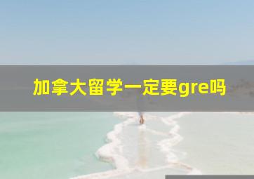 加拿大留学一定要gre吗