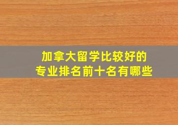 加拿大留学比较好的专业排名前十名有哪些