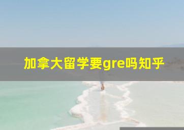 加拿大留学要gre吗知乎