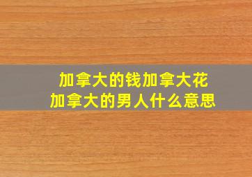 加拿大的钱加拿大花加拿大的男人什么意思