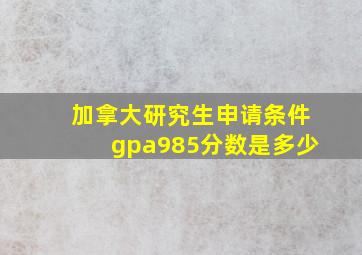 加拿大研究生申请条件gpa985分数是多少