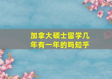 加拿大硕士留学几年有一年的吗知乎