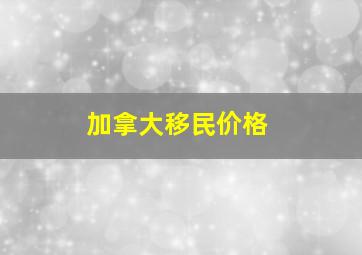 加拿大移民价格