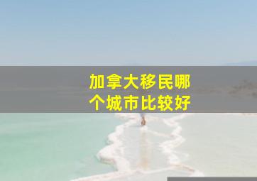 加拿大移民哪个城市比较好