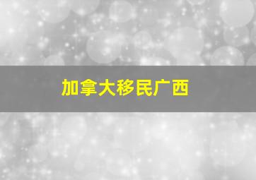 加拿大移民广西