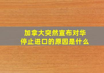 加拿大突然宣布对华停止进口的原因是什么