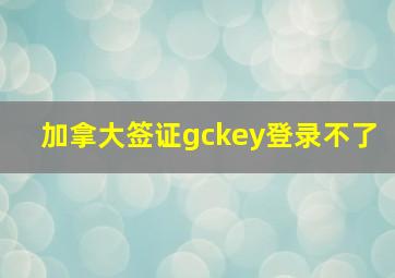 加拿大签证gckey登录不了