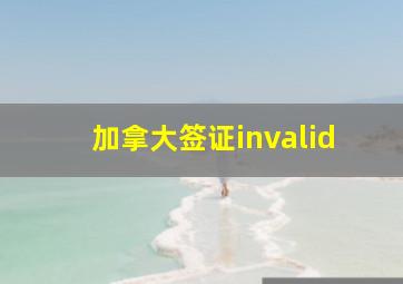 加拿大签证invalid