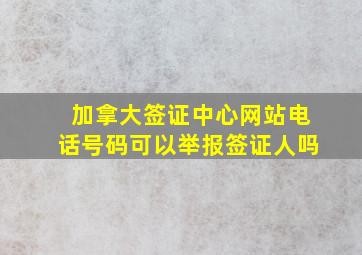 加拿大签证中心网站电话号码可以举报签证人吗