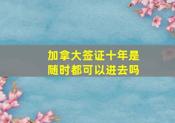 加拿大签证十年是随时都可以进去吗