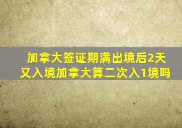 加拿大签证期满出境后2天又入境加拿大算二次入1境吗