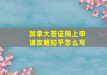 加拿大签证网上申请攻略知乎怎么写