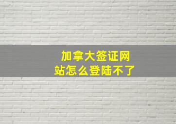 加拿大签证网站怎么登陆不了