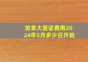 加拿大签证费用2024年5月多少日开始