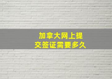 加拿大网上提交签证需要多久