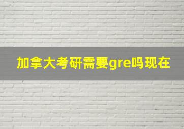 加拿大考研需要gre吗现在