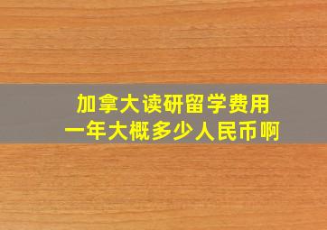 加拿大读研留学费用一年大概多少人民币啊