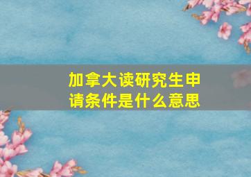 加拿大读研究生申请条件是什么意思