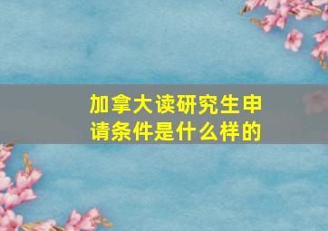 加拿大读研究生申请条件是什么样的