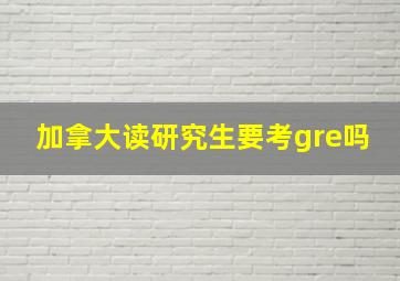 加拿大读研究生要考gre吗