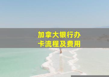 加拿大银行办卡流程及费用