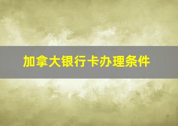 加拿大银行卡办理条件