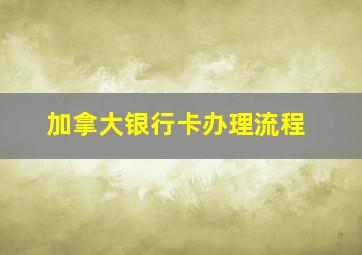 加拿大银行卡办理流程