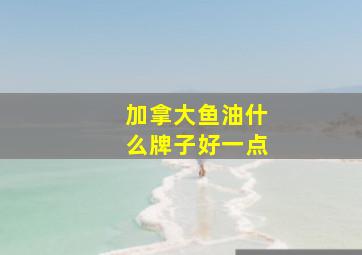 加拿大鱼油什么牌子好一点