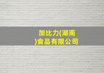 加比力(湖南)食品有限公司