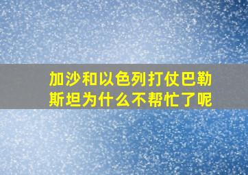 加沙和以色列打仗巴勒斯坦为什么不帮忙了呢