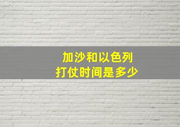 加沙和以色列打仗时间是多少