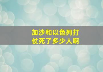 加沙和以色列打仗死了多少人啊