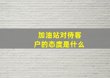 加油站对待客户的态度是什么