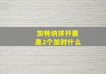 加特纳球杆菌是2个加时什么