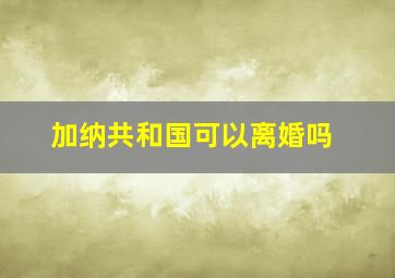 加纳共和国可以离婚吗