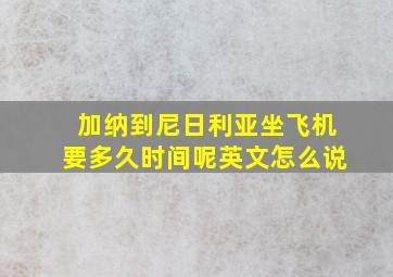 加纳到尼日利亚坐飞机要多久时间呢英文怎么说