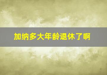 加纳多大年龄退休了啊