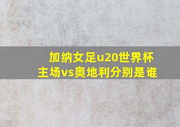 加纳女足u20世界杯主场vs奥地利分别是谁