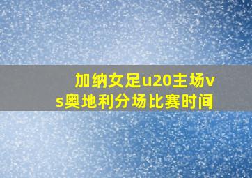 加纳女足u20主场vs奥地利分场比赛时间