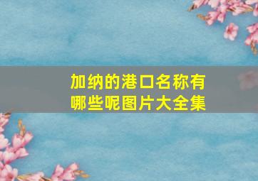 加纳的港口名称有哪些呢图片大全集