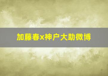 加藤春x神户大助微博