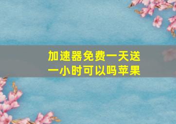 加速器免费一天送一小时可以吗苹果