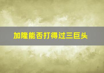 加隆能否打得过三巨头